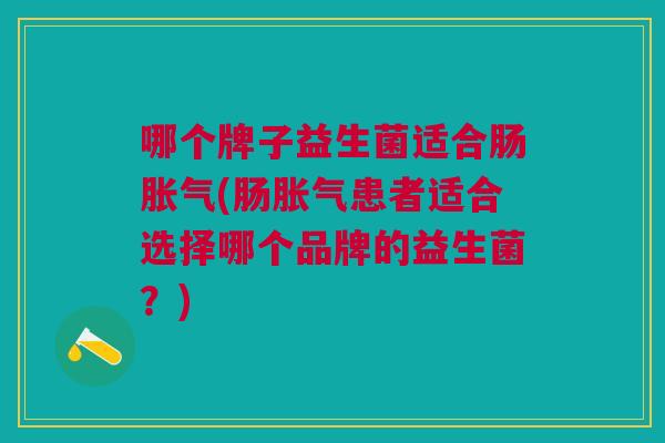 哪个牌子益生菌适合肠(肠患者适合选择哪个品牌的益生菌?) 哪个牌子益生菌适合肠(肠患者适合选择哪个品牌的益生菌?)
