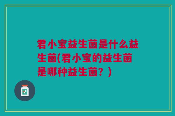 君小宝益生菌是什么益生菌(君小宝的益生菌是哪种益生菌？)