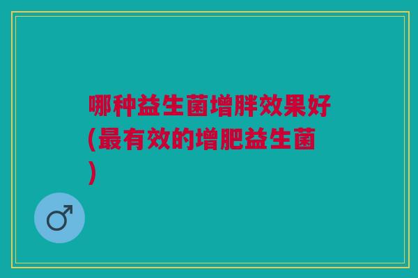哪种益生菌增胖效果好(最有效的增肥益生菌)
