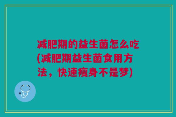 期的益生菌怎么吃(期益生菌食用方法,快速瘦身不是梦) 期的益生菌怎么吃(期益生菌食用方法,快速瘦身不是梦)