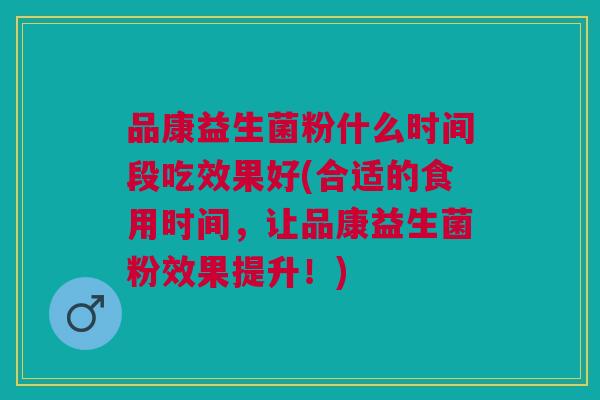 品康益生菌粉什么时间段吃效果好(合适的食用时间,让品康益生菌粉效果提升!)