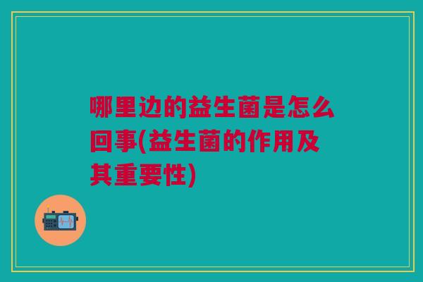 哪里边的益生菌是怎么回事(益生菌的作用及其重要性) 哪里边的益生菌是怎么回事(益生菌的作用及其重要性)