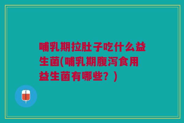 哺乳期拉肚子吃什么益生菌(哺乳期腹泻食用益生菌有哪些？)
