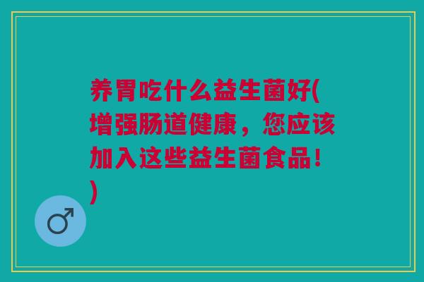 养胃吃什么益生菌好(增强肠道健康,您应该加入这些益生菌食品!)
