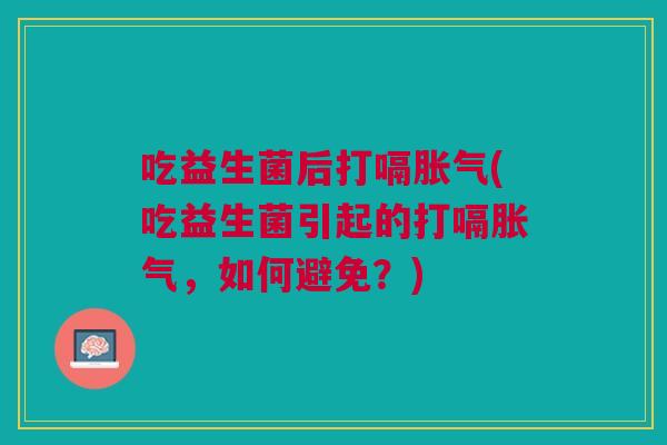 吃益生菌后打嗝(吃益生菌引起的打嗝，如何避免？)