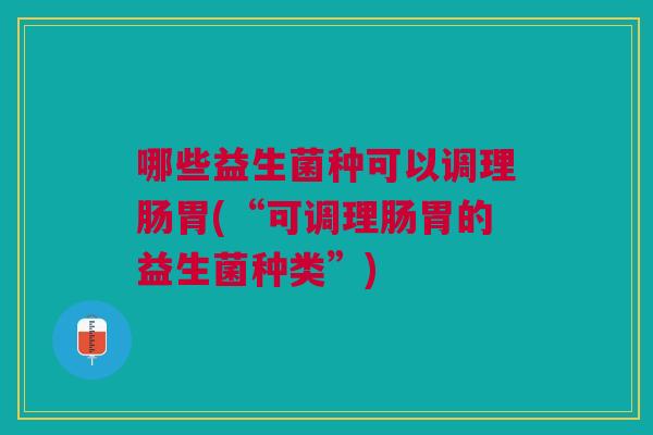 哪些益生菌种可以调理肠胃(“可调理肠胃的益生菌种类”) 哪些益生菌种可以调理肠胃(“可调理肠胃的益生菌种类”)
