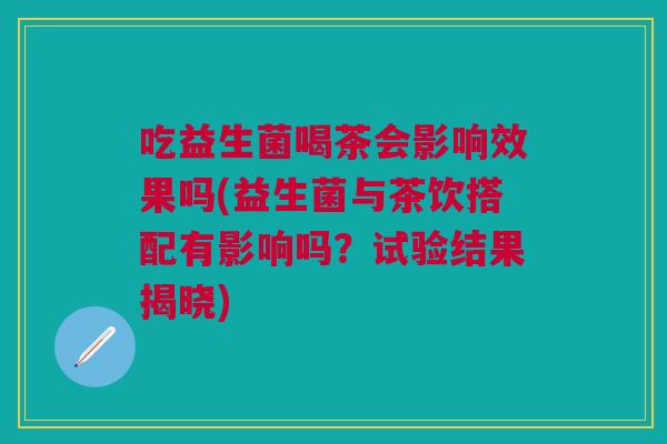 吃益生菌喝茶会影响效果吗(益生菌与茶饮搭配有影响吗?试验结果揭晓)