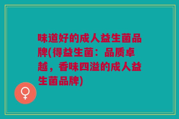 味道好的成人益生菌品牌(得益生菌:品质卓越,香味四溢的成人益生菌品牌)