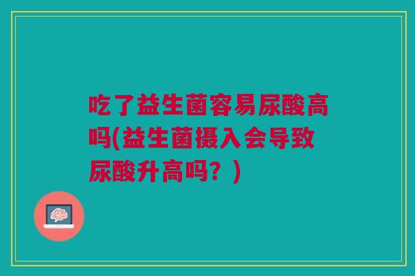 吃了益生菌容易尿酸高吗(益生菌摄入会导致尿酸升高吗?)