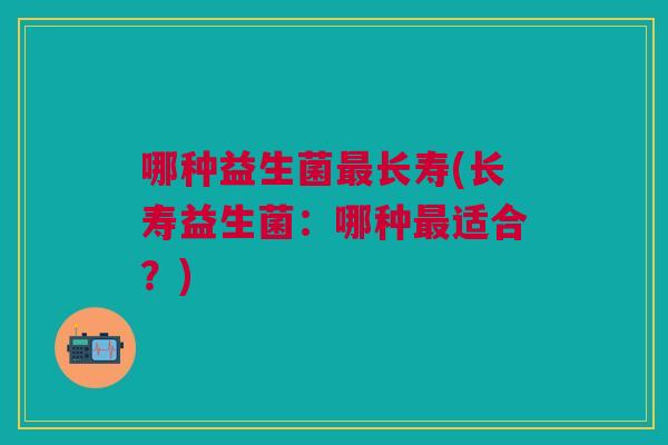 哪种益生菌长寿(长寿益生菌:哪种适合?) 哪种益生菌长寿(长寿益生菌:哪种适合?)