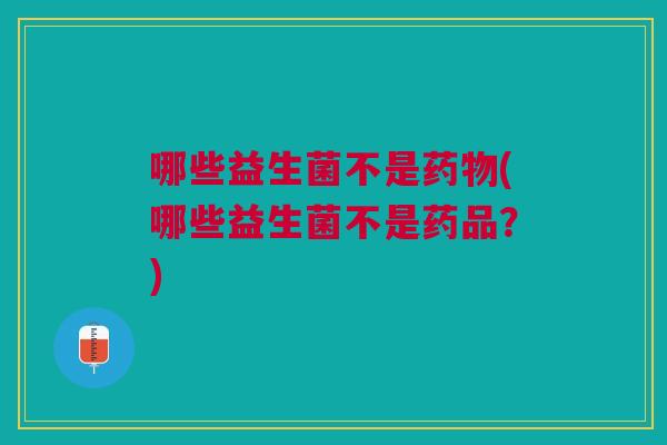 哪些益生菌不是药物(哪些益生菌不是药品?)