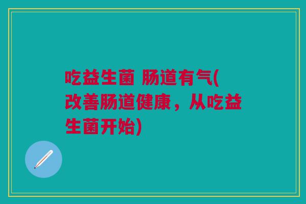 吃益生菌 肠道有气(改善肠道健康,从吃益生菌开始)