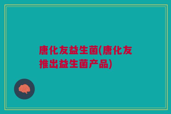 唐化友益生菌(唐化友推出益生菌产品)