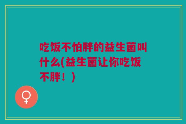 吃饭不怕胖的益生菌叫什么(益生菌让你吃饭不胖!)