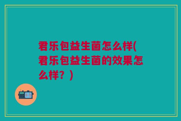 君乐包益生菌怎么样(君乐包益生菌的效果怎么样？)
