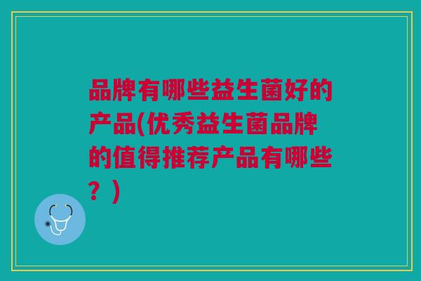 品牌有哪些益生菌好的产品(优秀益生菌品牌的值得推荐产品有哪些?)