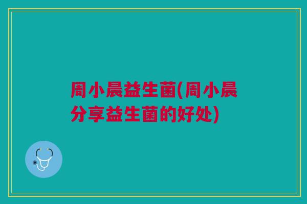 周小晨益生菌(周小晨分享益生菌的好处)