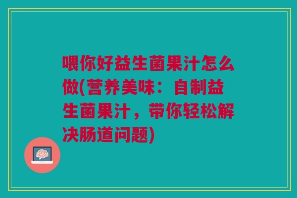 喂你好益生菌果汁怎么做(营养美味:自制益生菌果汁,带你轻松解决肠道问题)