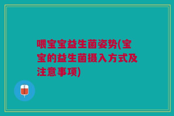 喂宝宝益生菌姿势(宝宝的益生菌摄入方式及注意事项)