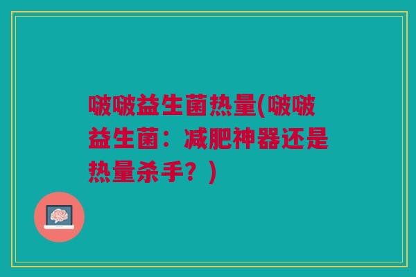 啵啵益生菌热量(啵啵益生菌:减肥神器还是热量杀手?)