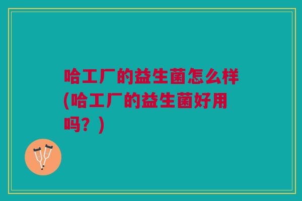 哈工厂的益生菌怎么样(哈工厂的益生菌好用吗?) 哈工厂的益生菌怎么样(哈工厂的益生菌好用吗?)