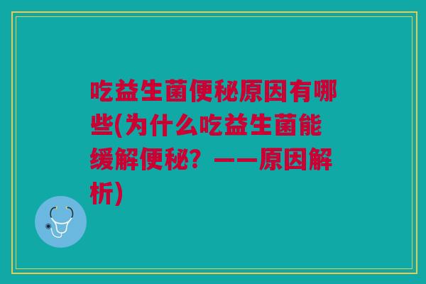 吃益生菌便秘原因有哪些(为什么吃益生菌能缓解便秘?——原因解析)