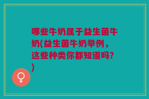 哪些牛奶属于益生菌牛奶(益生菌牛奶举例,这些种类你都知道吗?)