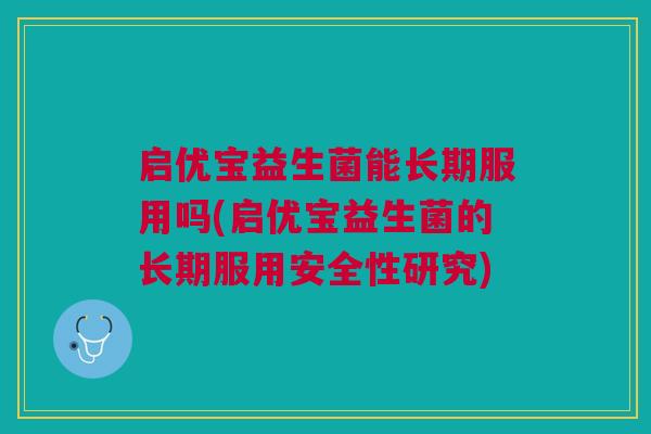 启优宝益生菌能长期服用吗(启优宝益生菌的长期服用安全性研究)