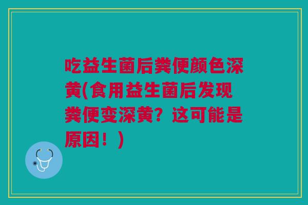 吃益生菌后粪便颜色深黄(食用益生菌后发现粪便变深黄?这可能是原因!)