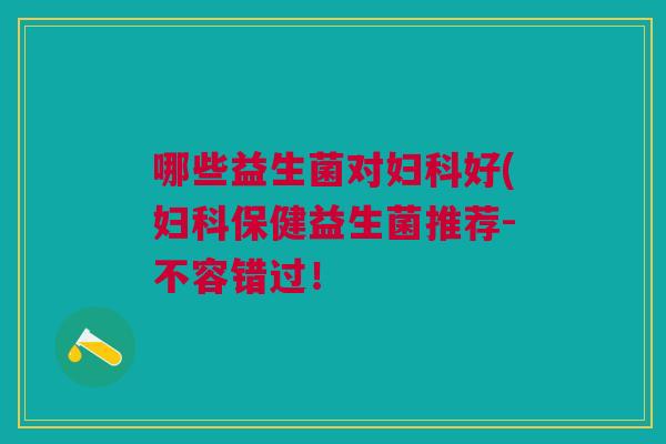 哪些益生菌对妇科好(妇科保健益生菌推荐-不容错过!