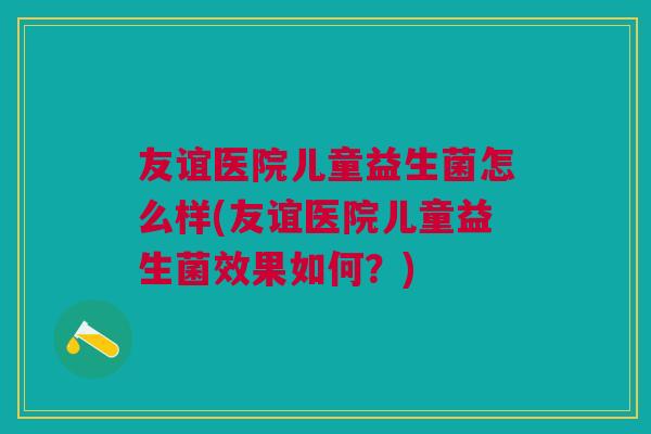 友谊医院儿童益生菌怎么样(友谊医院儿童益生菌效果如何?)