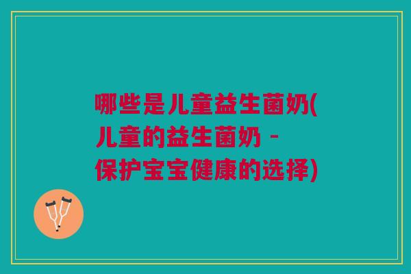 哪些是儿童益生菌奶(儿童的益生菌奶 - 保护宝宝健康的选择)