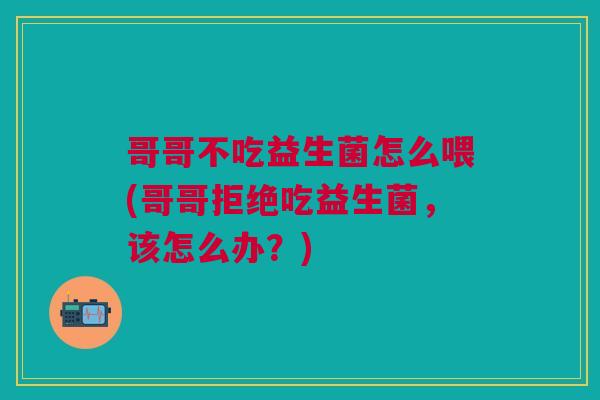 哥哥不吃益生菌怎么喂(哥哥拒绝吃益生菌,该怎么办?) 哥哥不吃益生菌怎么喂(哥哥拒绝吃益生菌,该怎么办?)