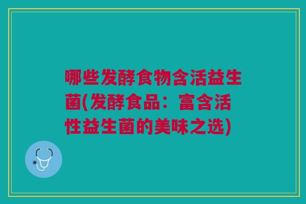 哪些发酵食物含活益生菌(发酵食品:富含活性益生菌的美味之选) 哪些发酵食物含活益生菌(发酵食品:富含活性益生菌的美味之选)