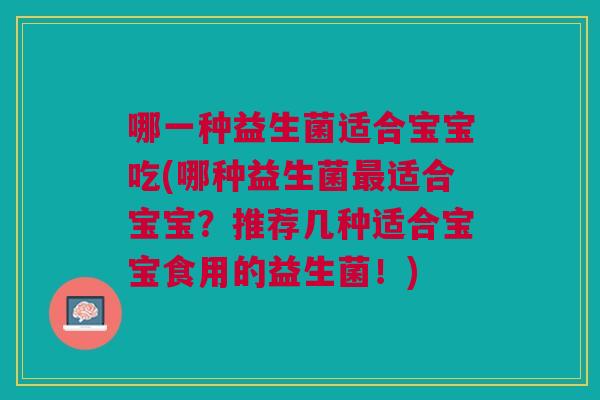 哪一种益生菌适合宝宝吃(哪种益生菌适合宝宝？推荐几种适合宝宝食用的益生菌！)
