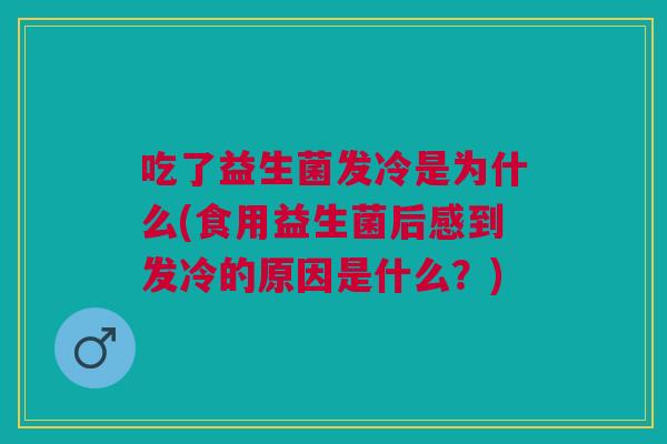 吃了益生菌发冷是为什么(食用益生菌后感到发冷的原因是什么?) 吃了益生菌发冷是为什么(食用益生菌后感到发冷的原因是什么?)