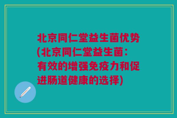 北京同仁堂益生菌优势(北京同仁堂益生菌:有效的增强免疫力和促进肠道健康的选择)