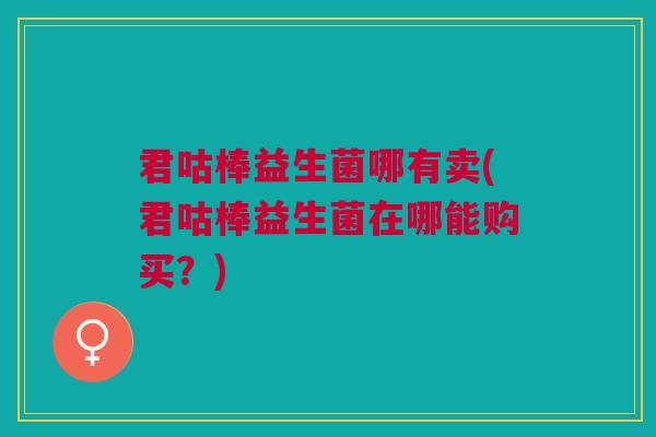 君咕棒益生菌哪有卖(君咕棒益生菌在哪能购买?)