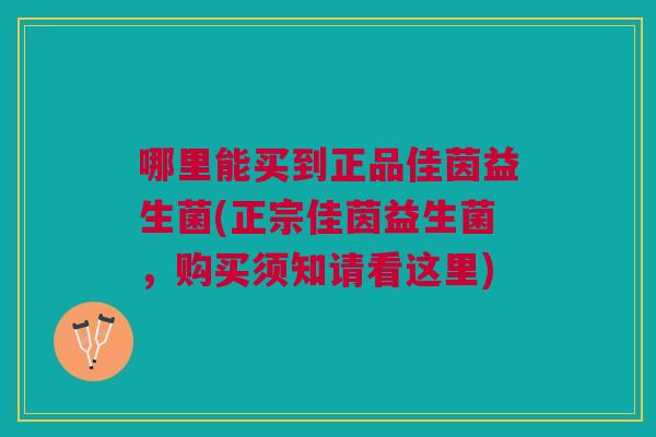 哪里能买到正品佳茵益生菌(正宗佳茵益生菌,购买须知请看这里) 哪里能买到正品佳茵益生菌(正宗佳茵益生菌,购买须知请看这里)