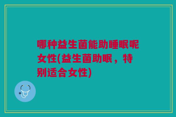 哪种益生菌能助睡眠呢女性(益生菌助眠,特别适合女性)