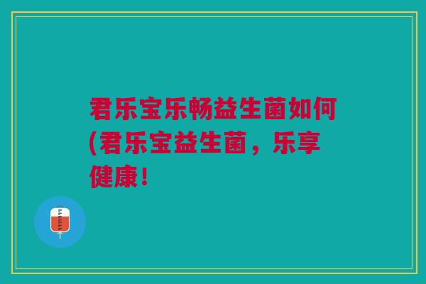君乐宝乐畅益生菌如何(君乐宝益生菌,乐享健康!