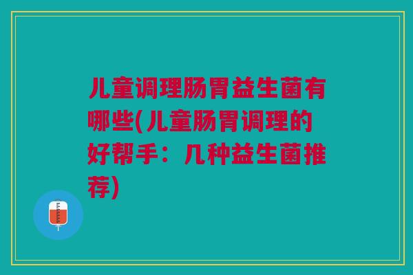 儿童调理肠胃益生菌有哪些(儿童肠胃调理的好帮手:几种益生菌推荐)
