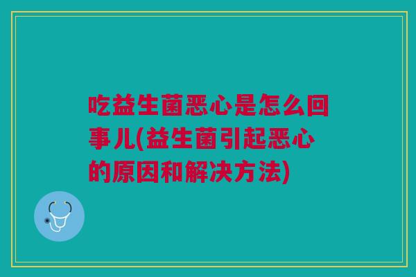 吃益生菌恶心是怎么回事儿(益生菌引起恶心的原因和解决方法)