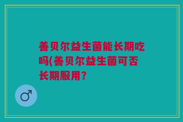 善贝尔益生菌能长期吃吗(善贝尔益生菌可否长期服用?