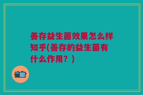 善存益生菌效果怎么样知乎(善存的益生菌有什么作用?)