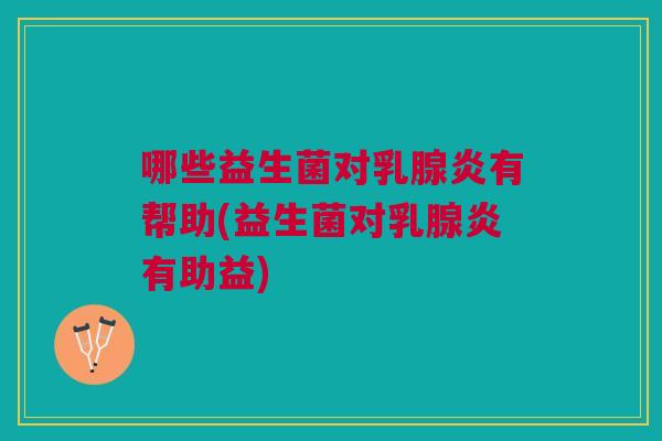 哪些益生菌对乳腺炎有帮助(益生菌对乳腺炎有助益)
