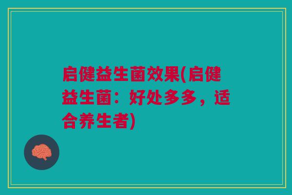 启健益生菌效果(启健益生菌：好处多多，适合养生者)