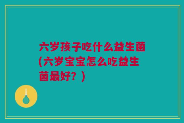 六岁孩子吃什么益生菌(六岁宝宝怎么吃益生菌最好?)