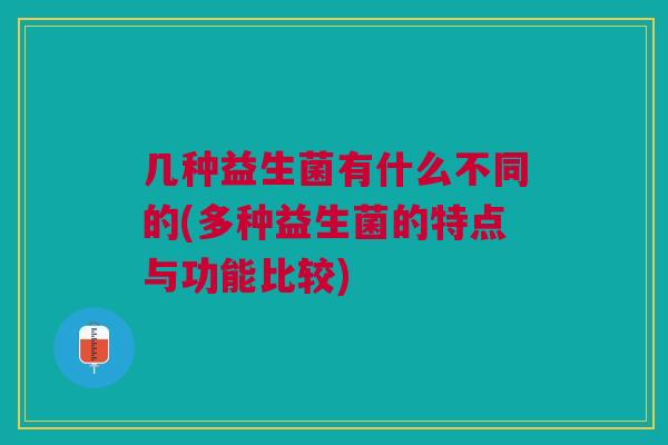 几种益生菌有什么不同的(多种益生菌的特点与功能比较) 几种益生菌有什么不同的(多种益生菌的特点与功能比较)