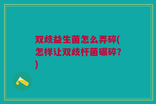 双歧益生菌怎么弄碎(怎样让双歧杆菌碾碎?)